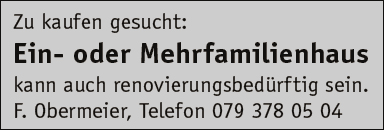 Zu kaufen gesucht:
Ein- oder Mehrfamilienhaus
kann auch renovierungsbedürftig sein.
F. Obermeier, Telefon 079 378 05 04