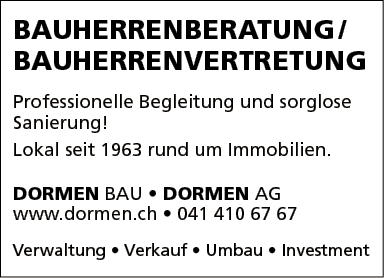 BAUHERRENBERATUNG/
BAUHERRENVERTRETUNG
Professionelle Begleitung und sorglose
Sanierung!
Lokal seit 1963 rund um Immobilien.
DORMEN BAU • DORMEN AG
www.dormen.ch • 041 410 67 67
Verwaltung • Verkauf • Umbau • Investment